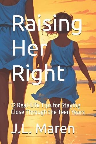 Raising Her Right: 12 Real-Life Tips for Staying Close Through the Teen Years