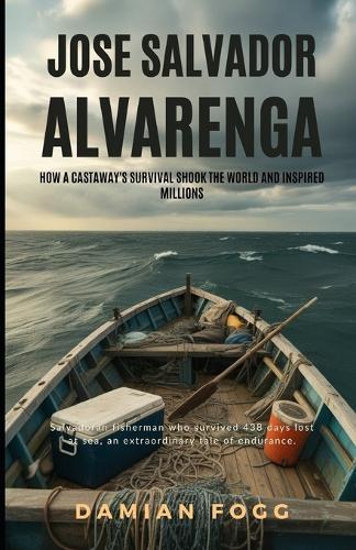 Jose Salvador Alvarenga: How a Castaway's Survival Shook the World and Inspired Millions (A Story Worth Telling - One That Changed Everything)