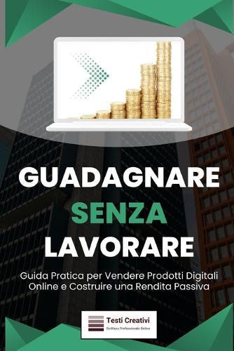 Guadagnare Senza Lavorare: Guida Pratica per Vendere Prodotti Digitali Online e Costruire una Rendita Passiva