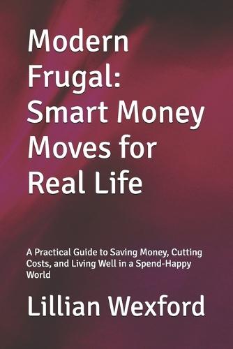 Modern Frugal: Smart Money Moves for Real Life: A Practical Guide to Saving Money, Cutting Costs, and Living Well in a Spend-Happy World