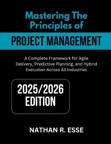 Mastering the Principles of Modern Project Management: A Comprehensive Framework for Agile Delivery, Predictive Planning, and Hybrid Execution Across All Industries