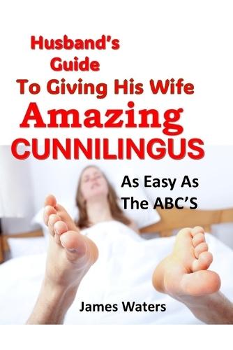 Husbands Guide To Giving His Wife Amazing Cunnilingus: Oral Lovemaking As Easy As The ABC's