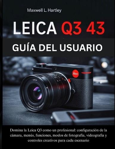 Leica Q3 43 Guía del Usuario: El manual completo para principiantes y profesionales - Domina la Leica Q3 como un profesional: configuración de la cámara, menús, funciones, modos de fotografía, videografía y controles creativos para cada escenario