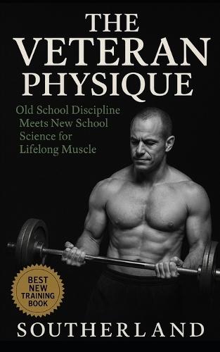 The Veteran Physique: Old-School Bodybuilding Grit Meets Modern Muscle Science for Lifters Over 40 Who Refuse to Quit