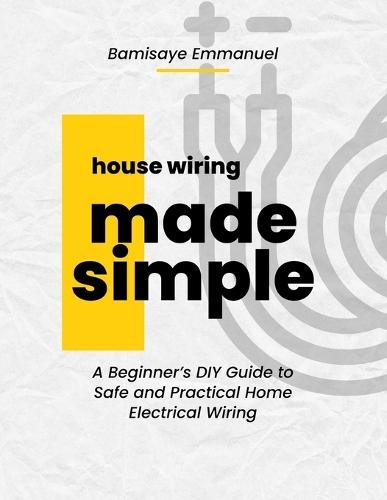 House Wiring Made Simple: Based on the 2025 National Electrical Code: A Step-by-Step Guide for Beginners to Safely Install and Understand Home Electrical Systems with Diagrams and NEC 2025 Compliance