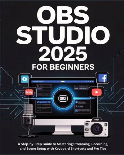 OBS Studio 2025 for Beginners: A Step-by-Step Guide to Mastering Streaming, Recording, and Scene Setup with Keyboard Shortcuts and Pro Tips