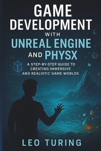 Game Development With Unreal Engine And Physx: A Step-by-Step Guide to Creating Immersive and Realistic Game Worlds