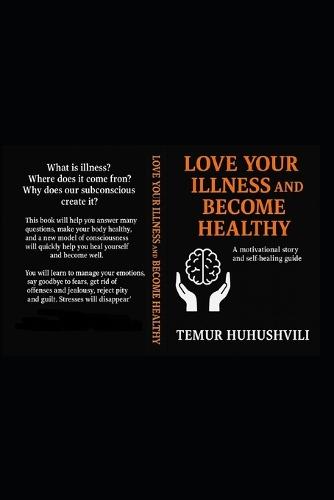 Love Your Illness and Become Healthy: A Motivational Story and Practical Guide to Self-Healing, the secrets of the subconscious and the Joy of Living