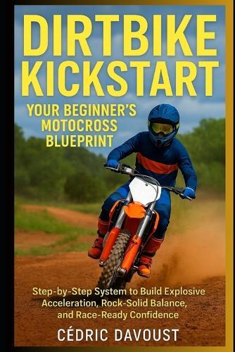 Dirtbike Kickstart: Your Beginner's Motocross Blueprint: Step-by-Step System to Build Explosive Acceleration, Rock-Solid Balance, and Race-Ready Confidence