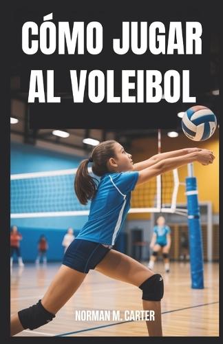Cómo Jugar Al Voleibol: Lecciones paso a paso, ejercicios de práctica y consejos para nuevos jugadores de voleibol
