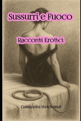 Sussurri & Fuoco - Racconti Erotici: Storie erotiche per adulti: racconti brevi di attrazione, piacere, tensione sessuale e seduzione scritta, per accendere corpo e immaginazione.