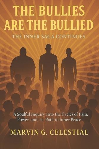 The BULLIES are the BULLIED: The Inner Saga Continues : A Soulful Inquiry into the Cycles of Pain, Power, and the Path to Inner Peace