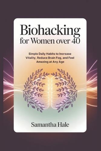 Biohacking for Women Over 40: Simple Daily Habits to Increase Vitality, Reduce Brain Fog, and Feel Amazing at Any Age
