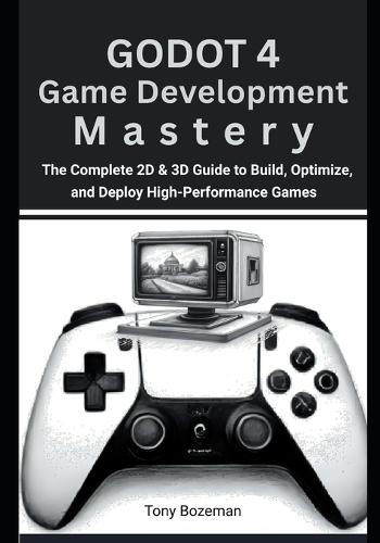 Godot 4 Game Development Mastery: The Complete 2D & 3D Guide to Build, Optimize, and Deploy High-Performance Games