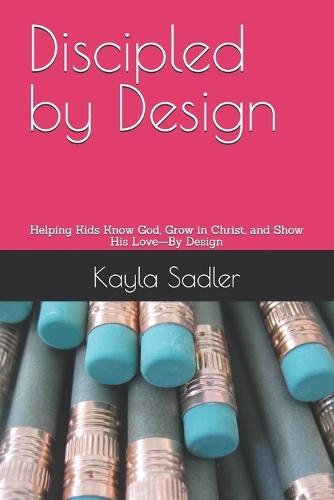 Discipled by Design: Helping Kids Know God, Grow in Christ, and Show His Love-By Design