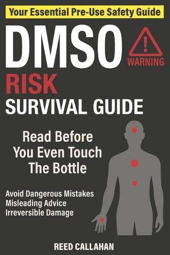 DMSO Risk Survival Guide: Avoid Dangerous Mistakes, Misleading Online Advice, and Irreversible Damage - so You Can Stay Safe, Informed, and in Control Before Making a Decision You Can't Take Back
