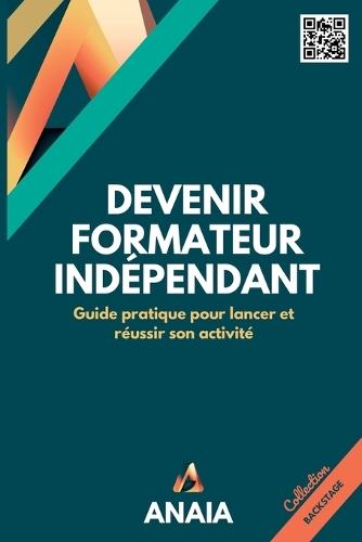 Devenir formateur indépendant: Guide pratique pour lancer et réussir son activité
