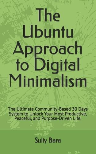 The Ubuntu Approach to Digital Minimalism: The Ultimate Community-Based 30 Days System to Unlock Your Most Productive, Peaceful, and Purpose-Driven Life.