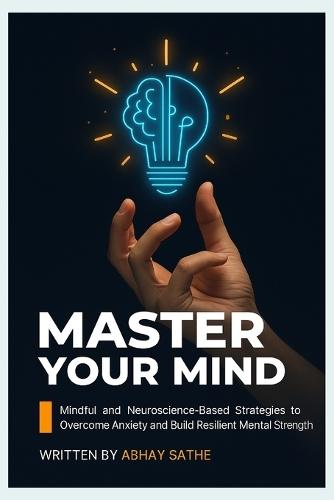 Master Your Mind: Mindful and Neuroscience-Based Strategies to Overcome Anxiety and Build Resilient Mental Strength