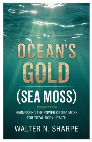 The Ocean's Gold (Sea Moss): Harnessing the Power of Sea Moss for Total Body Health