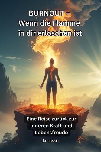 BURNOUT - Wenn die Flamme in dir erloschen ist: Eine Reise zurück zur inneren Kraft und Lebensfreude
