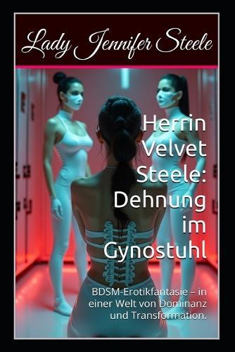 Herrin Velvet Steele: Dehnung im Gynostuhl: Ein Werk extremer BDSM-Erotikfantasie - angesiedelt in einer immersiven Welt, geprägt von ritualisierter Dominanz und psychologischer Transformation.