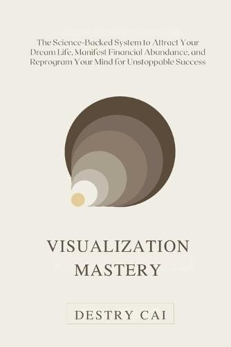 Visualization Mastery: The Science-Backed System to Attract Your Dream Life, Manifest Financial Abundance, and Reprogram Your Mind for Unstoppable Success.