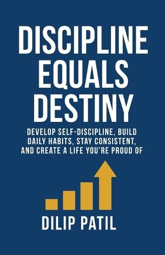 Discipline Equals Destiny: Develop Self-Discipline, Build Daily Habits, Stay Consistent, and Create a Life You're Proud Of