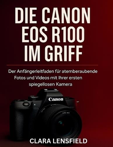 Die Canon EOS R100 im Griff: Der Anfängerleitfaden für atemberaubende Fotos und Videos mit Ihrer ersten spiegellosen Kamera