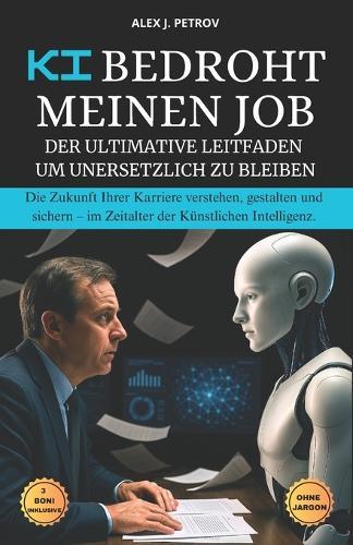 KI bedroht meinen Job: Der ultimative Leitfaden, um unersetzlich zu bleiben. Die Zukunft seiner Karriere verstehen, gestalten und sichern - im Zeitalter der Künstlichen Intelligenz.