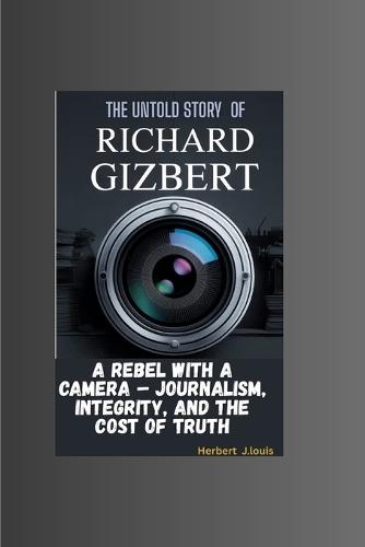 The Untold Story of Richard Gizbert: A Rebel with a Camera - Journalism, Integrity, and the Cost of Truth