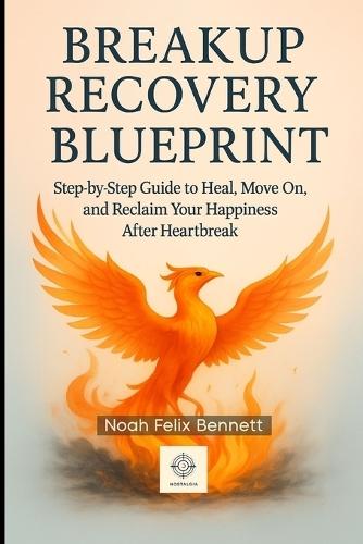 Breakup Recovery Blueprint: Step-by-Step Guide to Heal, Move On, and Reclaim Your Happiness After Heartbreak