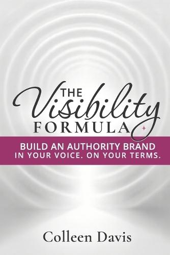 The Visibility Formula: Build an Authority Brand - In Your Voice. On Your Terms.