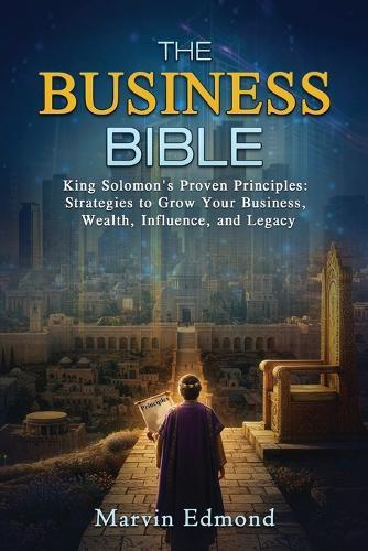 The Business Bible: King Solomon's Proven Principles: Strategies to Grow Your Business, Wealth, Influence, and Legacy