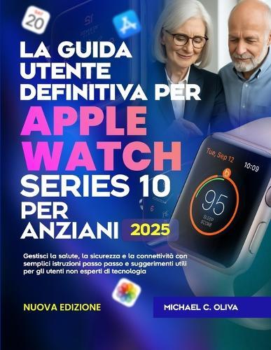 La Guida Utente Definitiva Per Apple Watch Series 10 Per Anziani: Gestisci la salute, la sicurezza e la connettività con semplici istruzioni passo passo e suggerimenti utili per gli utenti non esperti di tecnologia
