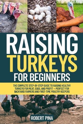 Raising Turkeys For Beginners: The Complete Step-by-Step Guide to Raising Healthy Turkeys for Meat, Eggs, and Profit - Perfect for Backyard Farmers and First-Time Poultry Keepers