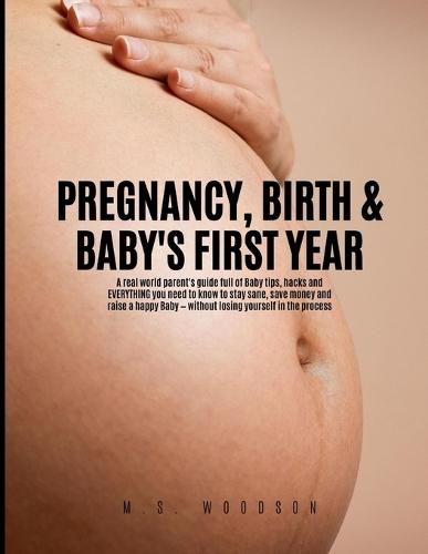 Pregnancy, Birth & Baby's First Year: A real world parent's guide full of Baby tips, hacks and Everything you need to know to stay sane, save money and raise a happy Baby - without losing yourself