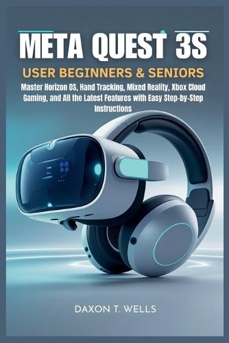Meta Quest 3S User Guide for Beginners & Seniors: Step-by-Step Instructions to Master the Meta Quest 3S Headset, Horizon OS, Hand Tracking, Mixed Reality, Xbox Cloud Gaming, and More