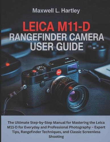 Leica M11-D Rangefinder Camera User Guide: The Ultimate Step-by-Step Manual for Mastering the Leica M11-D for Everyday and Professional Photography - Expert Tips, Rangefinder Techniques, and Classic Screenless Shooting