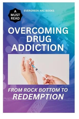 Overcoming Drug Addiction.: From Rock Bottom to Redemption