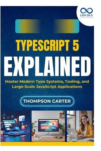 TypeScript 5 Explained: Master Modern Type Systems, Tooling, and Large-Scale JavaScript Applications