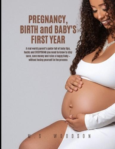 Pregnancy, Birth and Baby's First Year: A real world parent's guide full of baby tips, hacks & EVERYTHING you need to know to stay sane, save money & raise a happy baby - without losing yourself