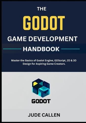The Godot Game Development Handbook: Master the Basics of Godot Engine, GDScript, 2D & 3D Design for Aspiring Game Creators.