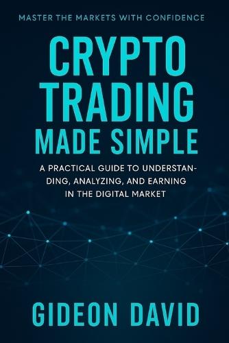 Crypto Trading Made Simple: A Practical Guide to Understanding, Analyzing, and Earning in the Digital Market