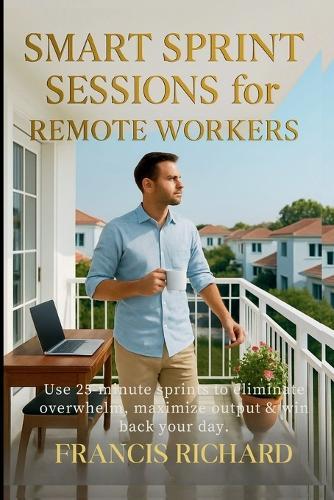 Smart Sprint Sessions for Remote Workers: Use 25-minute sprints to eliminate overwhelm, maximize output & win back your day