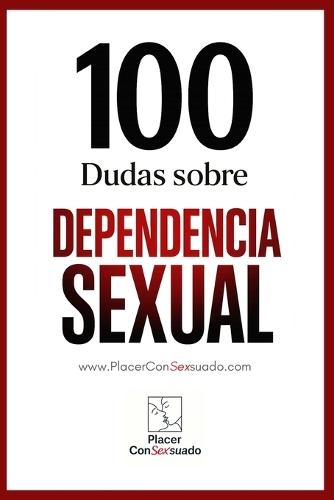 100 Dudas sobre... LA DEPENDENCIA SEXUAL: ¿Deseo o necesidad? Cuando el placer encadena