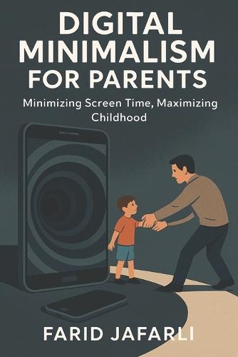Digital Minimalism for Parents: Reclaiming Focus, Family and Freedom in a Screen-Obsessed World