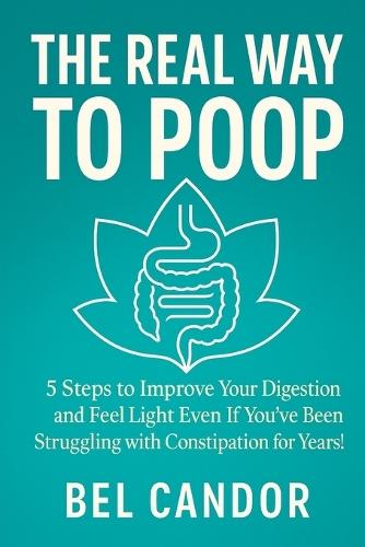 The Real Way to Poop: 5 Steps to Improve Your Digestion and Feel Light Even If You've Been Struggling with Constipation for Years!