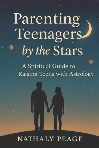 Parenting Teenagers by the Stars: A Spiritual Astrology Guide for Conscious Parents Raising Emotionally Aware Teens