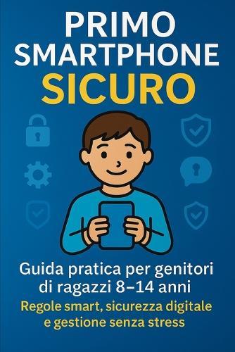 Primo Smartphone Sicuro: Guida pratica per genitori di ragazzi 8-14 anni. Regole smart, sicurezza digitale e gestione senza stress.